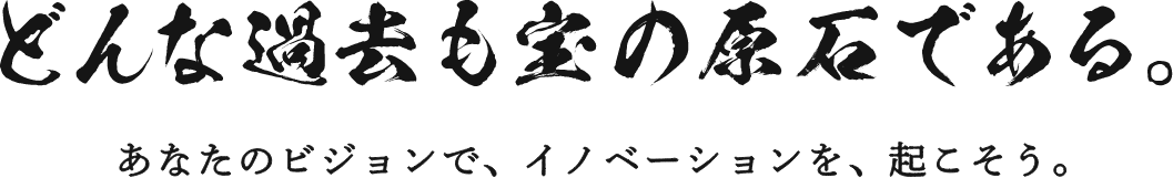 どんな過去も宝の原石である。あなたのビジョンで、イノベーションを、起こそう。​