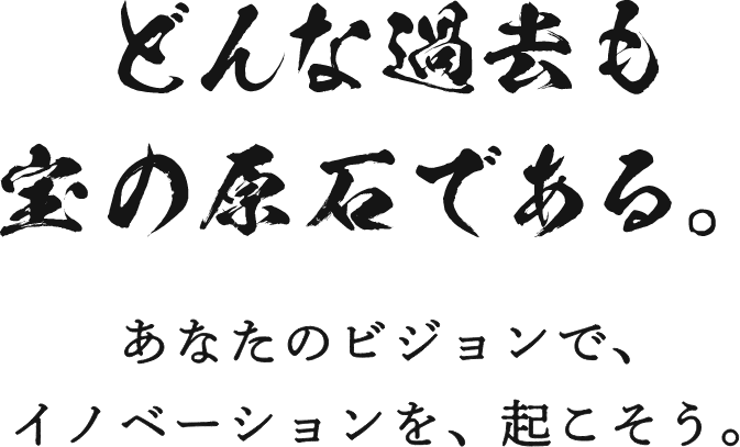 どんな過去も宝の原石である。あなたのビジョンで、イノベーションを、起こそう。​